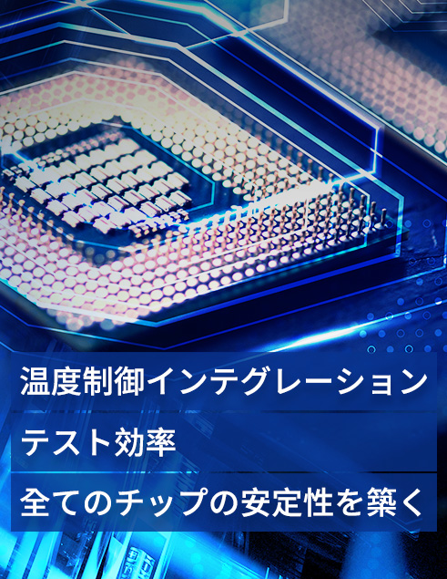 温度制御インテグレーション x テスト効率 x 全てのチップの安定性を築く