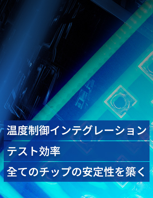 温度制御インテグレーション x テスト効率 x 全てのチップの安定性を築く